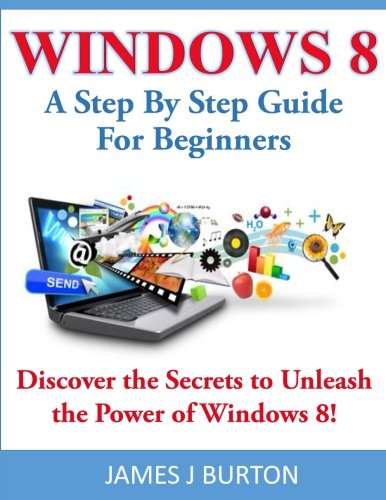 Windows 8: A Step By Step Guide For Beginners: Discover the Secrets to Unleash the Power of Windows 8!