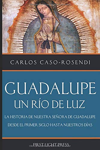Guadalupe: Un Rio de Luz: La Historia de Nuestra Señora de Guadalupe Desde el Primer Siglo Hasta Nuestros Días
