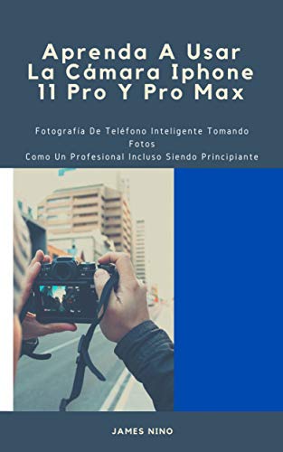 Aprenda A Usar La Cámara Iphone 11 Pro Y Pro Max: Fotografía De Teléfono Inteligente Tomando Fotos Como Un Profesional Incluso Siendo Principiante