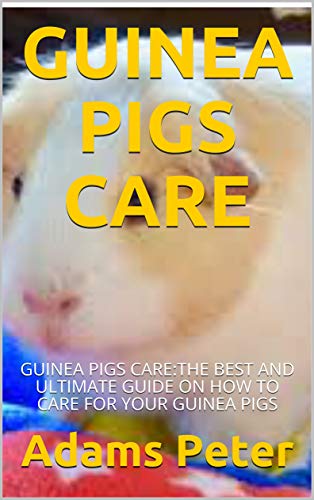 GUINEA PIGS CARE: GUINEA PIGS CARE:THE BEST AND ULTIMATE GUIDE ON HOW TO CARE FOR YOUR GUINEA PIGS (English Edition)