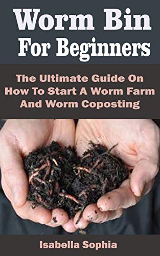 Worm Bin For Beginners: Worm Bin For Beginners: The Ultimate Guide On How To Start A Worm Farm And Worm Composting (English Edition)