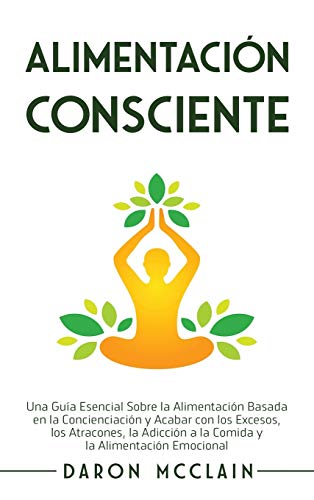 Alimentación consciente: Una guía esencial sobre la alimentación basada en la concienciación y acabar con los excesos, los atracones, la adicción a la comida y la alimentación emocional
