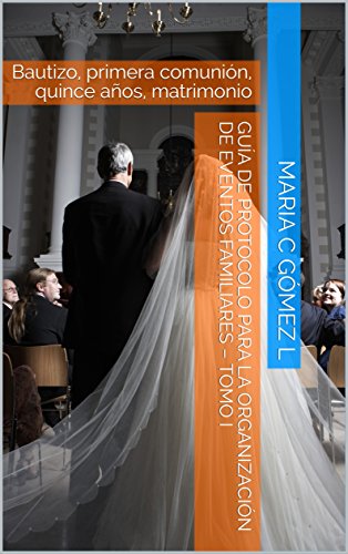 Guía de Protocolo para la organización de eventos familiares – Tomo I: Bautizo, primera comunión, quince años, matrimonio (Guía para celebración y eventos familiares nº 1)