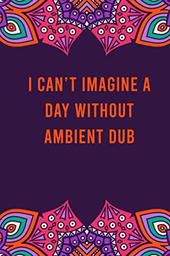 I can't imagine a day without ambient dub: funny notebook for women men, cute journal for writing, appreciation birthday christmas gift for ambient dub lovers