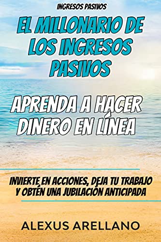 Ingresos pasivos: El millonario de los ingresos pasivos - Aprenda a hacer dinero en línea: Invierte en acciones, deja tu trabajo y obtén una jubilación anticipada