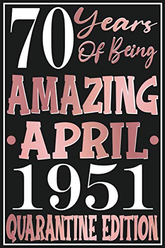 70 years of being Amazing April 1951 Quarantine Edition Notebook: Happy Birthday turning 70th Year Old Gift Ideas for Women, men, spouse, Grandma, ... Ideas For anniversary journals & great Cards