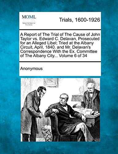 A Report of The Trial of The Cause of John Taylor vs. Edward C. Delavan, Prosecuted for an Alleged Libel; Tried at the Albany Circuit, April, 1840. ... of The Albany City... Volume 6 of 34