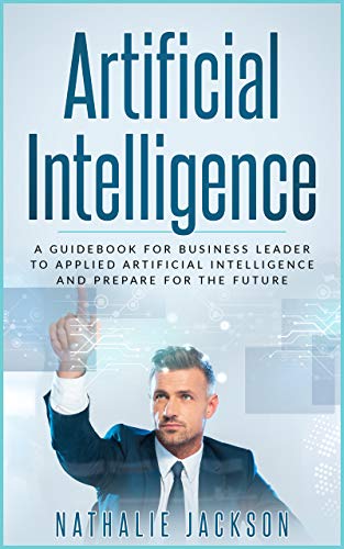 Artificial Intelligence: a Guidebook for Business Leader to Applied Artificial Intelligence and Prepare for the Future (Artificial Intelligence, Business, ... Job Skills, Future) (English Edition)