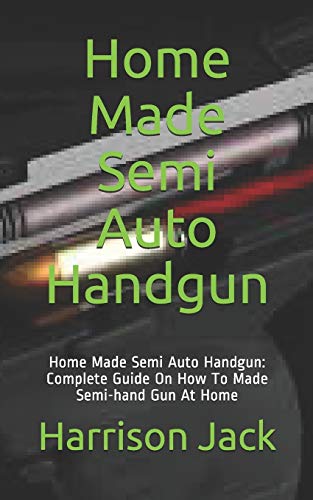 Home Made Semi Auto Handgun: Home Made Semi Auto Handgun: Complete Guide On How To Made Semi-hand Gun At Home