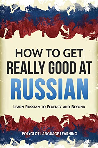 Russian: How to Get Really Good at Russian: Learn Russian to Fluency and Beyond