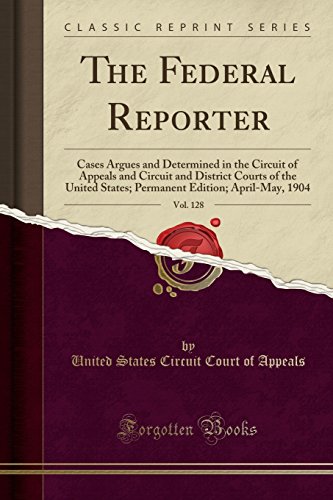 The Federal Reporter, Vol. 128: Cases Argues and Determined in the Circuit of Appeals and Circuit and District Courts of the United States; Permanent Edition; April-May, 1904 (Classic Reprint)