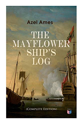 The Mayflower Ship's Log (Complete 6 Volume Edition): Day to Day Details of the Voyage, Characteristics of the Ship: Main Deck, Gun Deck & Cargo Hold, Mayflower Officers, The Crew & The Passengers