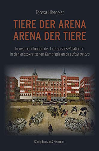 Tiere der Arena - Arena der Tiere: Neuverhandlungen der Interspezies-Relationen in den aristokratischen Kampfspielen des siglo de oro