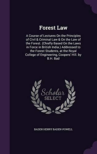 Forest Law: A Course of Lectures On the Principles of Civil & Criminal Law & On the Law of the Forest. (Chiefly Based On the Laws in Force in British ... of Engineering, Coopers' Hill. by B.H. Bad
