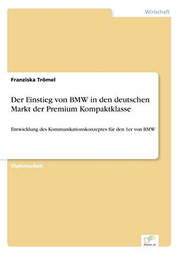 Der Einstieg von BMW in den deutschen Markt der Premium Kompaktklasse: Entwicklung des Kommunikationskonzeptes für den 1er von BMW