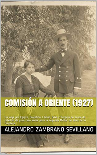 Comisión a Oriente (1927): Un viaje por Egipto, Palestina, Líbano, Siria y Turquía en busca de caballos de pura raza árabe para la Yeguada Militar de Jerez de la Frontera Comisión a Oriente (1927): Un viaje por Egipto, Palestina, Líbano, Siria y Turquía en busca de caballos de pura raza árabe para la Yeguada Militar de Jerez de la Frontera