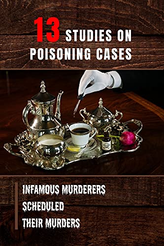 13 Studies On Poisoning Cases: Infamous Murderers Scheduled Their Murders: Poisoning Cases In History (English Edition)