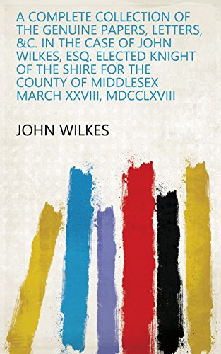 A Complete Collection Of The Genuine Papers, Letters, &c. In The Case Of John Wilkes, Esq. Elected Knight Of The Shire For The County Of Middlesex March XXVIII, MDCCLXVIII (English Edition)