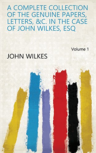 A Complete Collection of the Genuine Papers, Letters, &c. in the Case of John Wilkes, Esq Volume 1 (English Edition)
