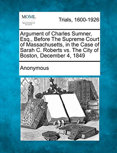 Argument of Charles Sumner, Esq., Before The Supreme Court of Massachusetts, in the Case of Sarah C. Roberts vs. The City of Boston, December 4, 1849