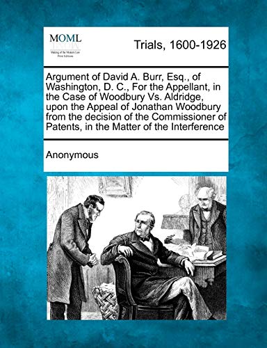 Argument of David A. Burr, Esq., of Washington, D. C., For the Appellant, in the Case of Woodbury Vs. Aldridge, upon the Appeal of Jonathan Woodbury ... of Patents, in the Matter of the Interference