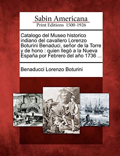 Catalogo del Museo historico indiano del cavallero Lorenzo Boturini Benaduci, señor de la Torre y de hono: quien llegò a la Nueva España por Febrero del año 1736 ...