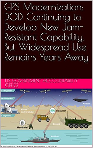 GPS Modernization: DOD Continuing to Develop New Jam-Resistant Capability, But Widespread Use Remains Years Away (English Edition)