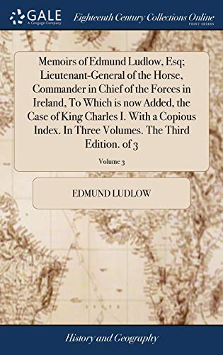 Memoirs of Edmund Ludlow, Esq; Lieutenant-General of the Horse, Commander in Chief of the Forces in Ireland, To Which is now Added, the Case of King ... Volumes. The Third Edition. of 3; Volume 3