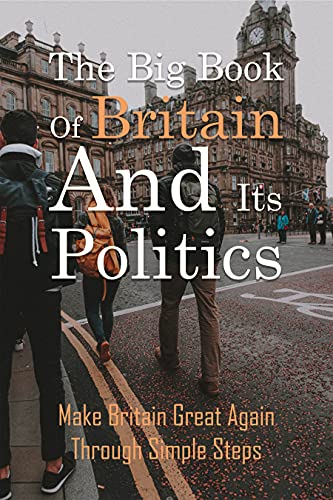 The Big Book Of Britain And Its Politics: Make Britain Great Again Through Simple Steps: The Catalogue Of Lies The British People Have Been Told (English Edition)