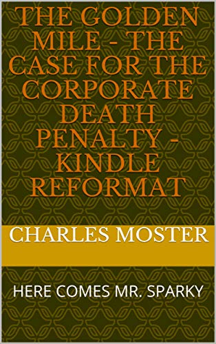 The Golden Mile - The Case for the Corporate Death Penalty - KINDLE REFORMAT: HERE COMES MR. SPARKY (English Edition)