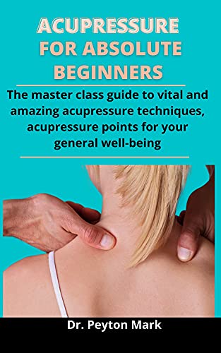 Acupressure For Absolute Beginners: The Master Class Guide To Vital And Amazing Acupressure Techniques, Acupressure Points For Your General Wellbeing (English Edition)