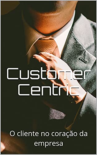 Customer Centric: O cliente no coração da empresa (Portuguese Edition)