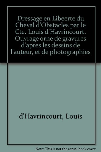 Dressage en Liberte du Cheval d'Obstacles par le Cte. Louis d'Havrincourt. Ouvrage orne de gravures d'apres les dessins de l'auteur, et de photographies
