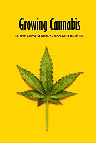 Growing Cannabis: A Step-by-Step Guide to Grow Cannabis for Beginners: Beginners Guide to Growing Cannabis Book (English Edition)