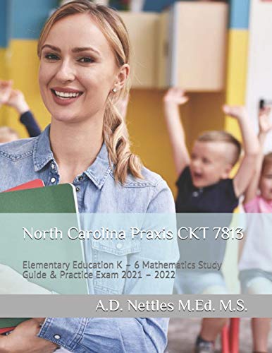 North Carolina Praxis CKT 7813: Elementary Education K – 6 Mathematics Study Guide & Practice Exam 2021 – 2022