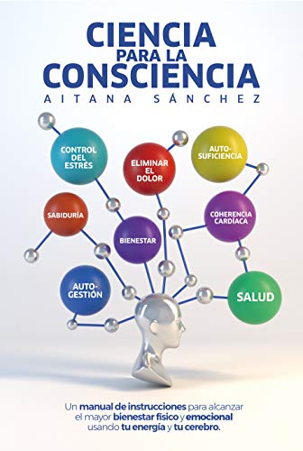 Ciencia para la Consciencia: Manual de Instrucciones para revertir el dolor, la enfermedad y el sufrimiento usando tu Consciencia y tu cerebro