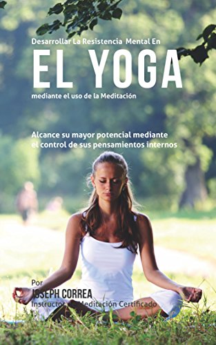 Desarrollar la Resistencia Mental en el Yoga mediante el uso de la meditacion: Alcance su mayor potencial mediante el control de sus pensamientos internos
