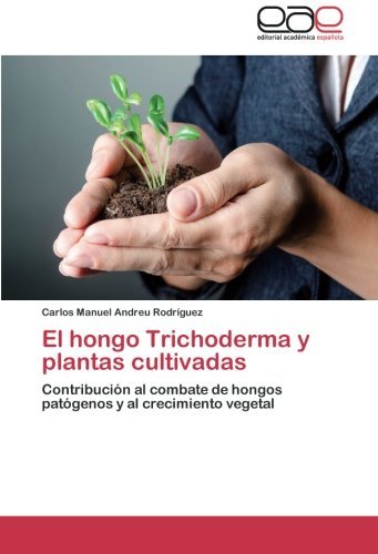 El hongo Trichoderma y plantas cultivadas: Contribuci??n al combate de hongos pat??genos y al crecimiento vegetal by Carlos Manuel Andreu Rodr??guez (2013-03-06)