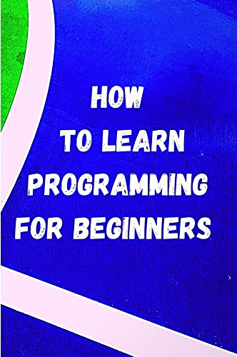 how to learn programming for beginners : introduction to algorithms and how you can learn programming in the right ways, the things you need to know to program professionally (English Edition)