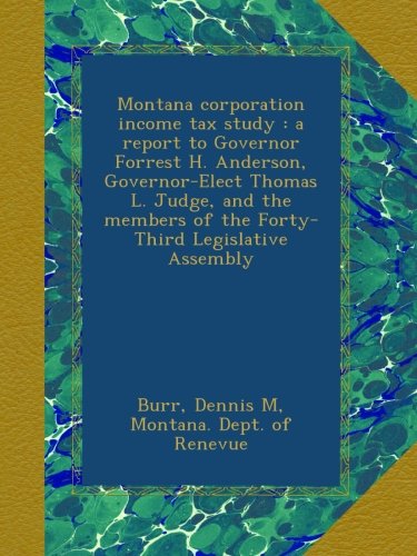 Montana corporation income tax study : a report to Governor Forrest H. Anderson, Governor-Elect Thomas L. Judge, and the members of the Forty-Third Legislative Assembly