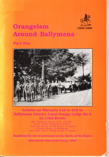 Orangeism Around Ballymena: Articles on Warrants 115 to 515 in Ballymena District Loyal Orange Lodge No.8 Pt. 1