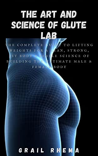 The Art and Science of Glute Lab: The Complete Guide to Lifting Weights for a Lean, Strong, Fit Body & Simple Science of Building the Ultimate Male & Female Body (English Edition)