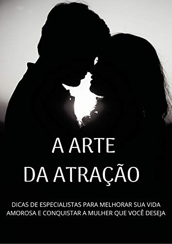 A ARTE DA ATRAÇÃO: DICAS DE ESPECIALISTAS PARA MELHORAR SUA VIDA AMOROSA E CONQUISTAR A MULHER QUE VOCÊ DESEJA. (Portuguese Edition)