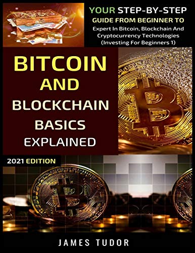 Bitcoin And Blockchain Basics Explained: Your Step-By-Step Guide From Beginner To Expert In Bitcoin, Blockchain And Cryptocurrency Technologies: 1 (Investing For Beginners)
