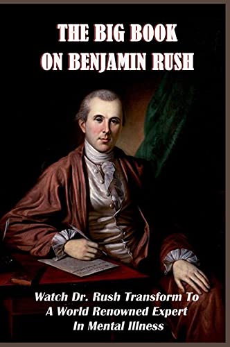 The Big Book On Benjamin Rush: Watch Dr. Rush Transform To A World Renowned Expert In Mental Illness: Benjamin Rush Biography (English Edition)