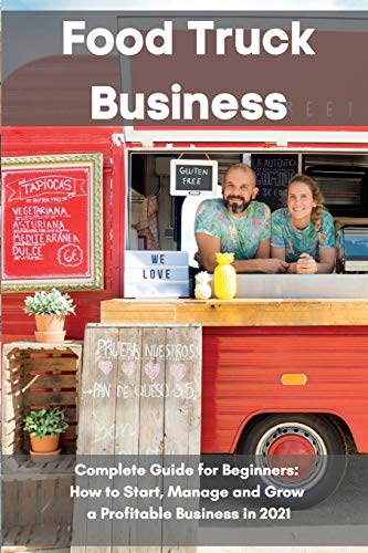 FOOD TRUCK BUSINESS: Complete Guide for Beginners: How to Start, Manage and Grow a Profitable Business in 2021