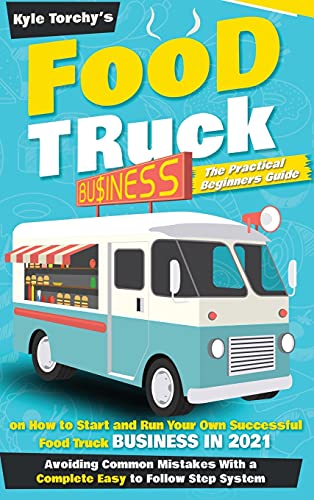 Food Truck Business: The Practical Beginners Guide on How to Star and Run Your Own Successful Food Truck Business in 2021, Avoiding Common Mistakes With a Complete Easy to Follow Step System