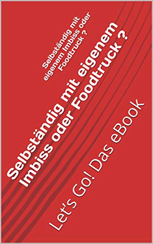 Selbständig mit eigenem Imbiss oder Foodtruck ?: Let’s Go! Das eBook (German Edition)