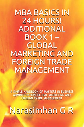 MBA BASICS IN 24 HOURS! ADDITIONAL BOOK 1 – GLOBAL MARKETING AND FOREIGN TRADE MANAGEMENT: A SIMPLE HANDBOOK OF MASTERS IN BUSINESS ADMINISTRATION! GLOBAL MARKETING AND FOREIGN TRADE MANAGEMENT: 9