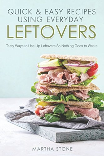 Quick & Easy Recipes Using Everyday Leftovers: Tasty Ways to Use Up Leftovers So Nothing Goes to Waste